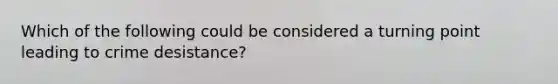 Which of the following could be considered a turning point leading to crime desistance?