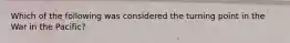 Which of the following was considered the turning point in the War in the Pacific?