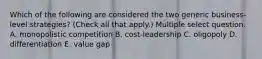 Which of the following are considered the two generic business-level strategies? (Check all that apply.) Multiple select question. A. monopolistic competition B. cost-leadership C. oligopoly D. differentiation E. value gap