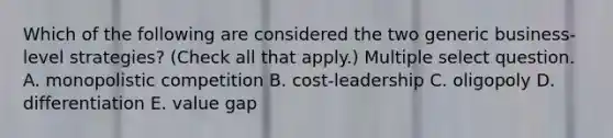 Which of the following are considered the two generic business-level strategies? (Check all that apply.) Multiple select question. A. monopolistic competition B. cost-leadership C. oligopoly D. differentiation E. value gap