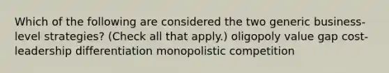 Which of the following are considered the two generic business-level strategies? (Check all that apply.) oligopoly value gap cost-leadership differentiation monopolistic competition