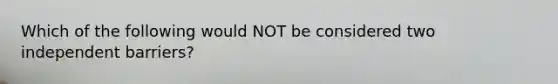 Which of the following would NOT be considered two independent barriers?