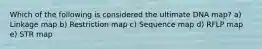 Which of the following is considered the ultimate DNA map? a) Linkage map b) Restriction map c) Sequence map d) RFLP map e) STR map