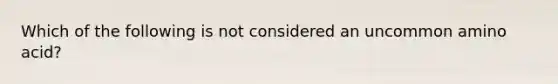 Which of the following is not considered an uncommon amino acid?