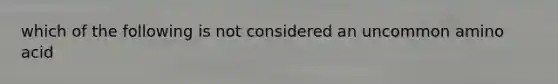 which of the following is not considered an uncommon amino acid