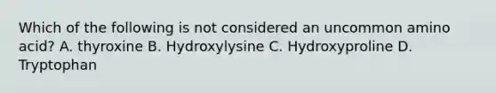 Which of the following is not considered an uncommon amino acid? A. thyroxine B. Hydroxylysine C. Hydroxyproline D. Tryptophan