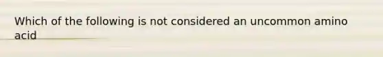 Which of the following is not considered an uncommon amino acid