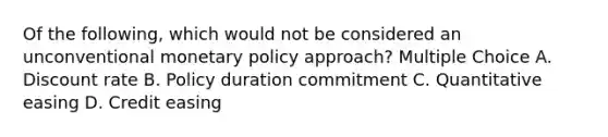 Of the following, which would not be considered an unconventional monetary policy approach? Multiple Choice A. Discount rate B. Policy duration commitment C. Quantitative easing D. Credit easing