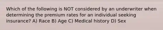 Which of the following is NOT considered by an underwriter when determining the premium rates for an individual seeking insurance? A) Race B) Age C) Medical history D) Sex