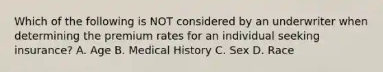 Which of the following is NOT considered by an underwriter when determining the premium rates for an individual seeking insurance? A. Age B. Medical History C. Sex D. Race