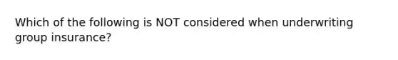 Which of the following is NOT considered when underwriting group insurance?