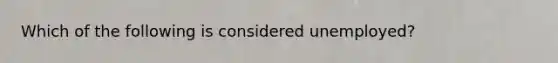 Which of the following is considered unemployed?