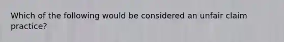 Which of the following would be considered an unfair claim practice?