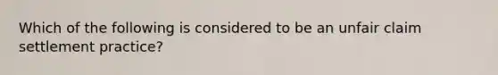 Which of the following is considered to be an unfair claim settlement practice?