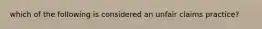 which of the following is considered an unfair claims practice?