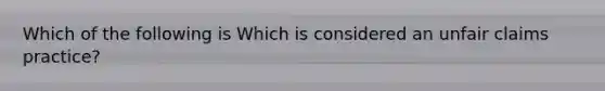 Which of the following is Which is considered an unfair claims practice?
