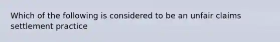 Which of the following is considered to be an unfair claims settlement practice