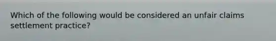 Which of the following would be considered an unfair claims settlement practice?