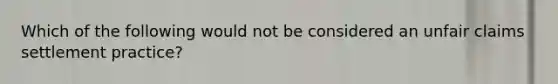 Which of the following would not be considered an unfair claims settlement practice?