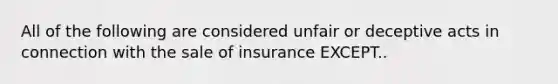 All of the following are considered unfair or deceptive acts in connection with the sale of insurance EXCEPT..