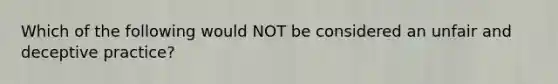 Which of the following would NOT be considered an unfair and deceptive practice?