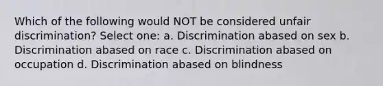 Which of the following would NOT be considered unfair discrimination? Select one: a. Discrimination abased on sex b. Discrimination abased on race c. Discrimination abased on occupation d. Discrimination abased on blindness