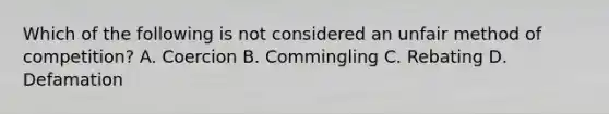 Which of the following is not considered an unfair method of competition? A. Coercion B. Commingling C. Rebating D. Defamation