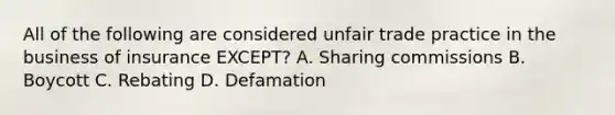 All of the following are considered unfair trade practice in the business of insurance EXCEPT? A. Sharing commissions B. Boycott C. Rebating D. Defamation