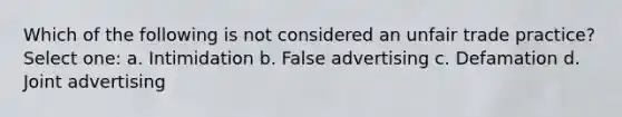 Which of the following is not considered an unfair trade practice? Select one: a. Intimidation b. False advertising c. Defamation d. Joint advertising