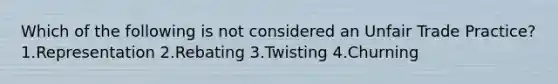 Which of the following is not considered an Unfair Trade Practice? 1.Representation 2.Rebating 3.Twisting 4.Churning