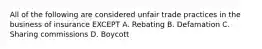 All of the following are considered unfair trade practices in the business of insurance EXCEPT A. Rebating B. Defamation C. Sharing commissions D. Boycott