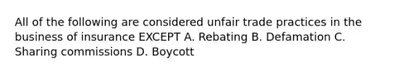 All of the following are considered unfair trade practices in the business of insurance EXCEPT A. Rebating B. Defamation C. Sharing commissions D. Boycott