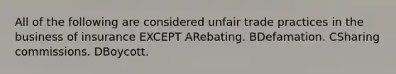 All of the following are considered unfair trade practices in the business of insurance EXCEPT ARebating. BDefamation. CSharing commissions. DBoycott.