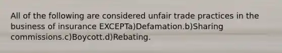 All of the following are considered unfair trade practices in the business of insurance EXCEPTa)Defamation.b)Sharing commissions.c)Boycott.d)Rebating.