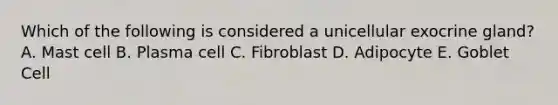 Which of the following is considered a unicellular exocrine gland? A. Mast cell B. Plasma cell C. Fibroblast D. Adipocyte E. Goblet Cell