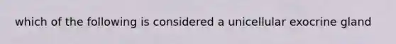 which of the following is considered a unicellular exocrine gland