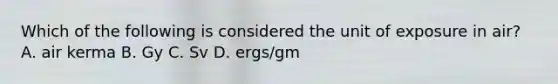 Which of the following is considered the unit of exposure in air? A. air kerma B. Gy C. Sv D. ergs/gm