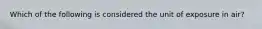 Which of the following is considered the unit of exposure in air?