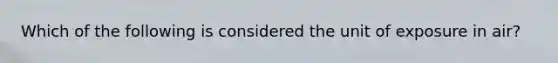 Which of the following is considered the unit of exposure in air?