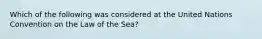 Which of the following was considered at the United Nations Convention on the Law of the Sea?