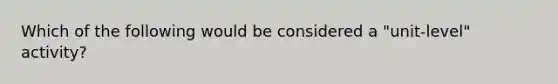 Which of the following would be considered a "unit-level" activity?