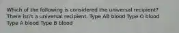 Which of the following is considered the universal recipient? There isn't a universal recipient. Type AB blood Type O blood Type A blood Type B blood