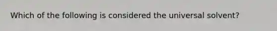 Which of the following is considered the universal solvent?