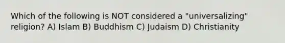 Which of the following is NOT considered a "universalizing" religion? A) Islam B) Buddhism C) Judaism D) Christianity