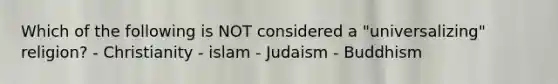 Which of the following is NOT considered a "universalizing" religion? - Christianity - islam - Judaism - Buddhism