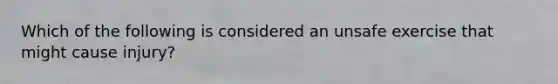 Which of the following is considered an unsafe exercise that might cause injury?