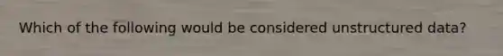 Which of the following would be considered unstructured data?