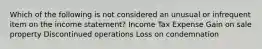 Which of the following is not considered an unusual or infrequent item on the income statement? Income Tax Expense Gain on sale property Discontinued operations Loss on condemnation