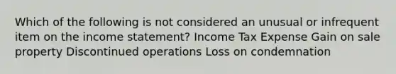 Which of the following is not considered an unusual or infrequent item on the income statement? Income Tax Expense Gain on sale property Discontinued operations Loss on condemnation