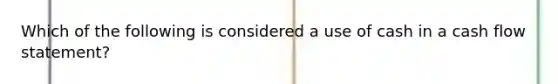 Which of the following is considered a use of cash in a cash flow statement?​